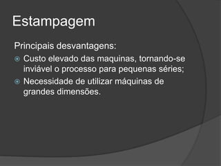 Estampagem
Principais desvantagens:
Custo elevado das maquinas, tornando-se
inviável o processo para pequenas séries;
 Necessidade de utilizar máquinas de
grandes dimensões.


 