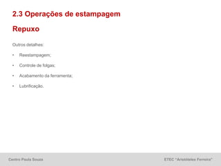 Centro Paula Souza ETEC “Aristóteles Ferreira”
2.3 Operações de estampagem
Repuxo
Outros detalhes:
• Reestampagem;
• Controle de folgas;
• Acabamento da ferramenta;
• Lubrificação.
 