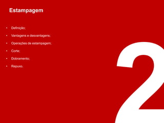 • Definição;
• Vantagens e desvantagens;
• Operações de estampagem;
• Corte;
• Dobramento;
• Repuxo.
Estampagem
 