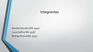 Integrantes
Ronaldo Ramalho RM: 34970
Lucas Delfino RM: 33587
Rodrigo Pereira RM: 33502
 