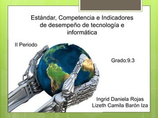 Estándar, Competencia e Indicadores
de desempeño de tecnología e
informática
8.3
II Periodo
Ingrid Daniela Rojas
Lizeth Camila Barón Iza
Grado:9.3
 