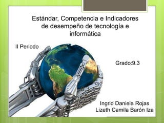 Estándar, Competencia e Indicadores
de desempeño de tecnología e
informática
8.3
II Periodo
Ingrid Daniela Rojas
Lizeth Camila Barón Iza
Grado:9.3
 