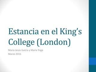 Estancia en el King’s
College (London)
Maria Jesús García y María Trigo
Marzo 2015
 