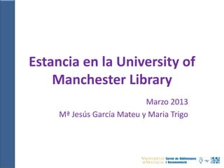 Estancia en la University of
    Manchester Library
                            Marzo 2013
     Mª Jesús García Mateu y Maria Trigo
 