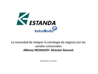La necesidad de integrar la estrategia de negocio con los 
canales comerciales 
Alfonso INCHAUSTI- Director General 
San Sebastián 21 octubre 
 