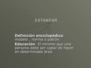ESTANDAR Definición enciclopédica : modelo , norma o patrón. Educación : El mínimo que una persona debe ser capaz de hacer en determinada área.  