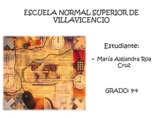 ESCUELA NORMAL SUPERIOR DE
      VILLAVICENCIO



                   Estudiante:

               • María Alejandra Roa
                        Cruz



                   GRADO: 9-4
 
