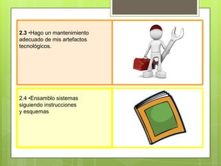 2.4 •Ensamblo sistemas
siguiendo instrucciones
y esquemas.
2.3 •Hago un mantenimiento
adecuado de mis artefactos
tecnológicos.
 