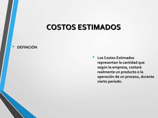 COSTOS ESTIMADOS
• Los Costos Estimados
representan la cantidad que
según la empresa, costará
realmente un producto o la
operación de un proceso, durante
cierto período.
• DEFINCIÓN
 