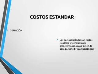 COSTOS ESTANDAR
• Los Costos Estándar son costos
científica y técnicamente
predeterminados que sirven de
base para medir la actuación real
• DEFINCIÓN
 