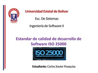 Universidad Estatalde Bolívar
Esc. De Sistemas
Ingenieríade SoftwareII
Estudiante:CarlosXavierPoaquiza
Estandar de calidad de desarrollo de
Software ISO 25000
 
