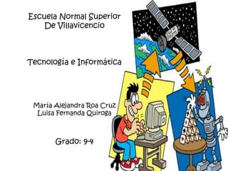 Escuela Normal Superior
    De Villavicencio



Tecnología e Informática




 María Alejandra Roa Cruz
  Luisa Fernanda Quiroga



       Grado: 9-4
 