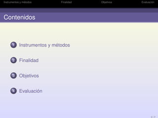 Instrumentos y métodos Finalidad Objetivos Evaluación
Contenidos
1 Instrumentos y métodos
2 Finalidad
3 Objetivos
4 Evaluación
 