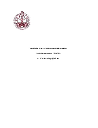 Estándar N° 6: Autoevaluación Reflexiva
Gabriela Quezada Cabezas
Práctica Pedagógica VII
 