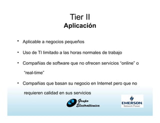 Tier II
Aplicación
• Aplicable a negocios pequeños
• Uso de TI limitado a las horas normales de trabajo
• Compañias de software que no ofrecen servicios “online” o
“real-time”
• Compañias que basan su negocio en Internet pero que no
requieren calidad en sus servicios
 