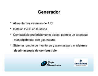 Generador
• Alimentar los sistemas de A/C
• Instalar TVSS en la salida
• Combustible preferiblemente diesel, permite un arranque
mas rápido que con gas natural
• Sistema remoto de monitoreo y alarmas para el sistema
de almacenaje de combustible
 