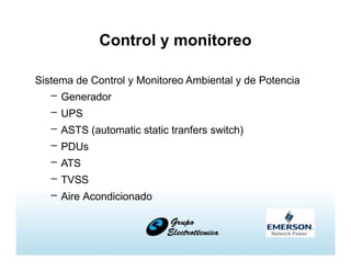 Control y monitoreo
Sistema de Control y Monitoreo Ambiental y de Potencia
– Generador
– UPS
– ASTS (automatic static tranfers switch)
– PDUs
– ATS
– TVSS
– Aire Acondicionado
 