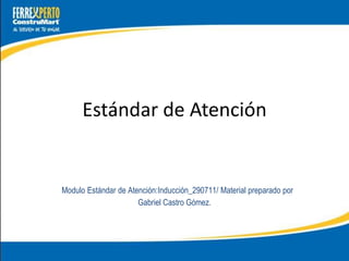 Estándar de Atención


Modulo Estándar de Atención:Inducción_290711/ Material preparado por
                      Gabriel Castro Gómez.
 