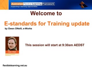 Welcome to   E-standards for Training update by Owen ONeill, e-Works This session will start at 9:30am AEDST 