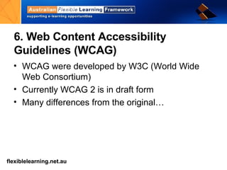 6. Web Content Accessibility Guidelines (WCAG) WCAG were developed by W3C (World Wide Web Consortium) Currently WCAG 2 is in draft form Many differences from the original… 