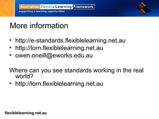 More information http://e-standards.flexiblelearning.net.au   http://lorn.flexiblelearning.net.au   [email_address] Where can you see standards working in the real world? http://lorn.flexiblelearning.net.au   