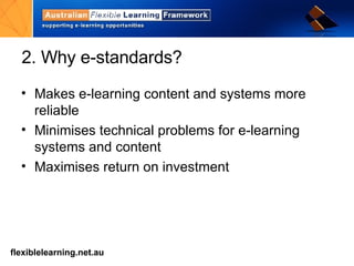 2. Why e-standards? Makes e-learning content and systems more reliable Minimises technical problems for e-learning systems and content Maximises return on investment 