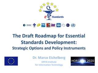 The Draft Roadmap for Essential
Standards Development:
Strategic Options and Policy Instruments
Dr. Marco Eichelberg
OFFIS-Institute
for Information Technology
 