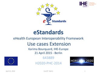 eStandards
eHealth European Interoperability Framework
Use cases Extension
Karima Bourquard, IHE-Europe
21 April 2015 - Berlin
643889
H2020-PHC-2014
April 21, 2016 ConHIT -Berlin 1
 