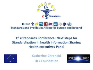 Standards and Profiles in Action for Europe and beyond
1st eStandards Conference: Next steps for
Standardization in health information Sharing
Health executives Panel
Catherine Chronaki
HL7 Foundation
 