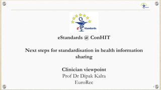 1
eStandards @ ConHIT
Next steps for standardisation in health information
sharing
Clinician viewpoint
Prof Dr Dipak Kalra
EuroRec
 