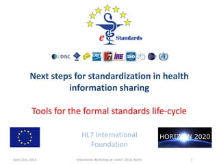 Next steps for standardization in health
information sharing
Tools for the formal standards life-cycle
HL7 International
Foundation
April 21st, 2016 eStandards Workshop at conhIT 2016, Berlin 1
 