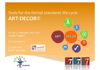 Tools for the formal standards life-cycle
ART-DECOR®
Dr. Kai U. Heitmann, MD, FHL7
Giorgio Cangioli
HL7 Foundation
21. April 2016
Berlin, Germany
 