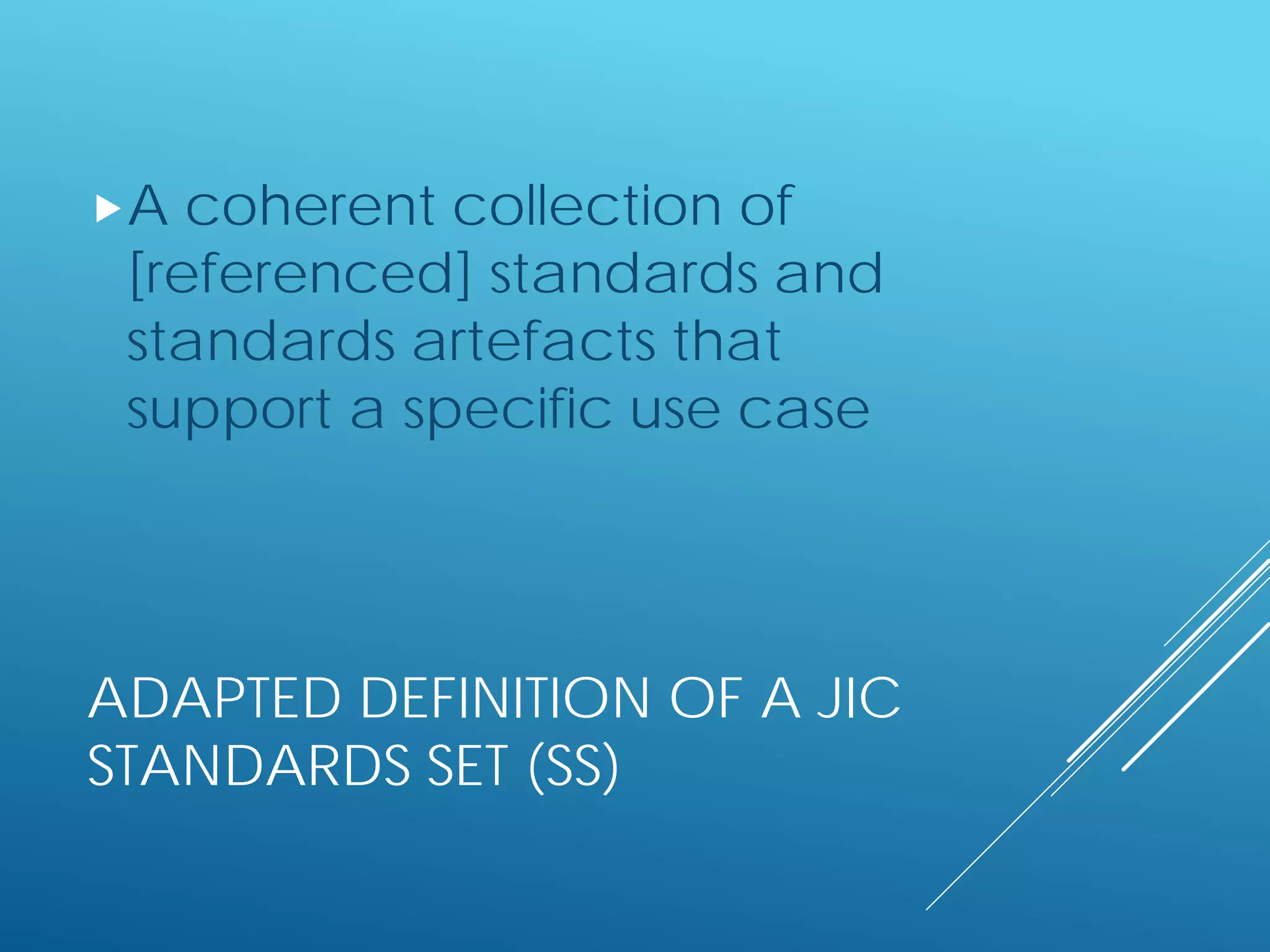 ADAPTED DEFINITION OF A JIC
STANDARDS SET (SS)
A coherent collection of
[referenced] standards and
standards artefacts that
support a specific use case
 