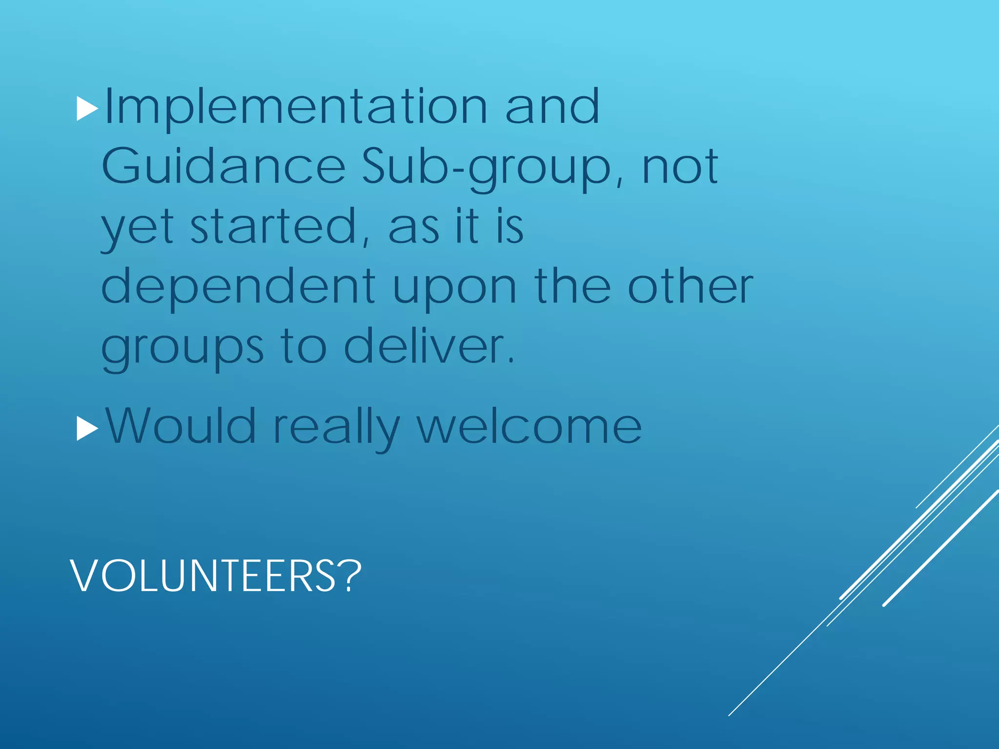 VOLUNTEERS?
Implementation and
Guidance Sub-group, not
yet started, as it is
dependent upon the other
groups to deliver.
Would really welcome
 