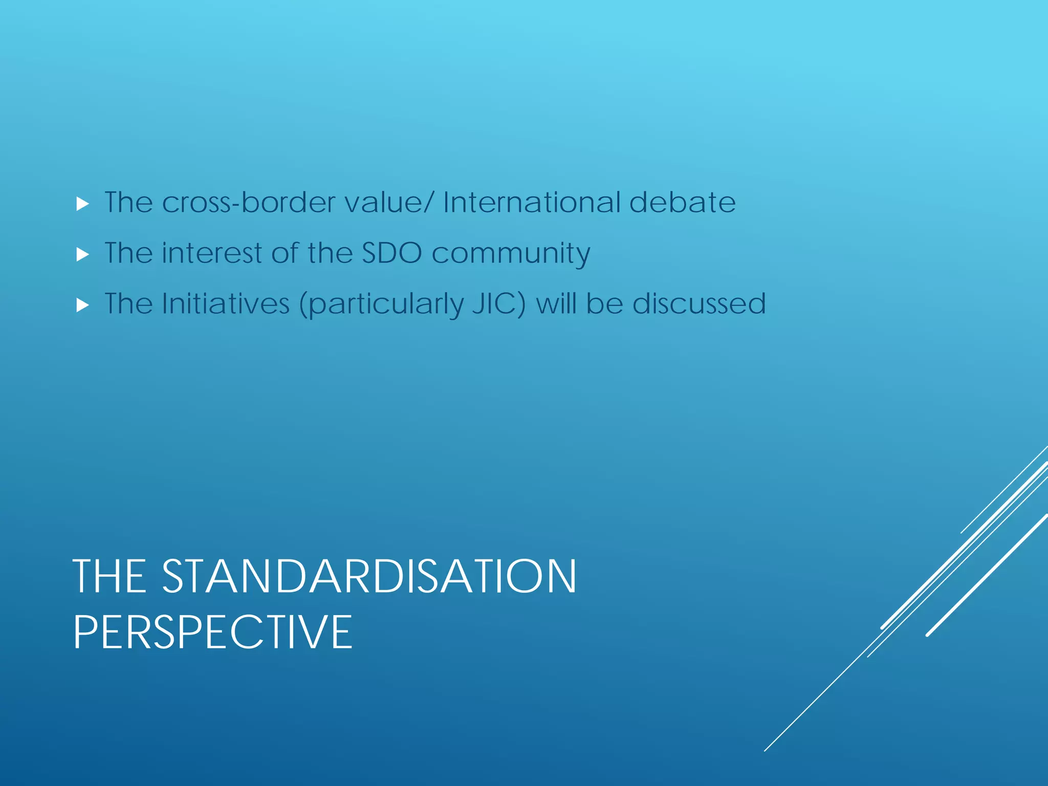 THE STANDARDISATION
PERSPECTIVE
 The cross-border value/ International debate
 The interest of the SDO community
 The Initiatives (particularly JIC) will be discussed
 