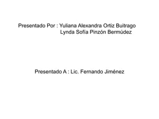 Presentado Por : Yuliana Alexandra Ortiz Buitrago
                 Lynda Sofía Pinzón Bermúdez




      Presentado A : Lic. Fernando Jiménez
 
