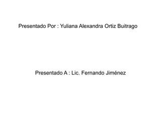 Presentado Por : Yuliana Alexandra Ortiz Buitrago




      Presentado A : Lic. Fernando Jiménez
 
