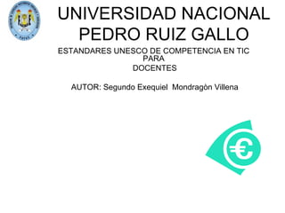 UNIVERSIDAD NACIONAL PEDRO RUIZ GALLO ESTANDARES UNESCO DE COMPETENCIA EN TIC  PARA  DOCENTES AUTOR: Segundo Exequiel  Mondragòn Villena 
