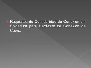    Requisitos de Confiabilidad de Conexión sin
    Soldadura para Hardware de Conexión de
    Cobre.
 
