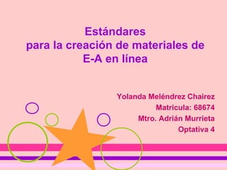 Estándares para la creación de materiales de E-A en línea Yolanda Meléndrez Chairez Matricula: 68674 Mtro. Adrián Murrieta Optativa 4 