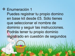  Enumeración 1
Puedes registrar tu propio domino
en base kit desde £5. Sólo tienes
que seleccionar el nombre de
dominio y seguir las instrucciones.
Podrás tener tu propio dominio
registrado en cuestión de segundos
 
