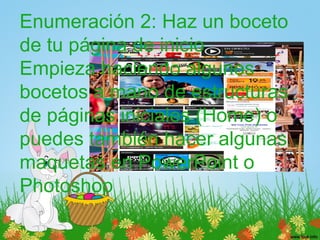 Enumeración 2: Haz un boceto
de tu página de inicio
Empieza haciendo algunos
bocetos a mano de estructuras
de páginas iniciales (Home) o
puedes también hacer algunas
maquetas en PowerPoint o
Photoshop
 