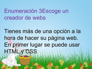 Enumeración 3Escoge un
creador de webs
Tienes más de una opción a la
hora de hacer su página web.
En primer lugar se puede usar
HTML y CSS
 
