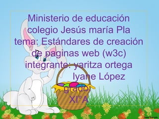 Ministerio de educación
colegio Jesús maría Pla
tema: Estándares de creación
de paginas web (w3c)
integrante: yaritza ortega
lyane López
grado:
XI°A
 