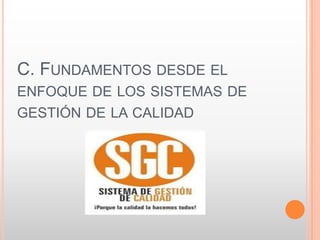 C. FUNDAMENTOS DESDE EL
ENFOQUE DE LOS SISTEMAS DE
GESTIÓN DE LA CALIDAD
 