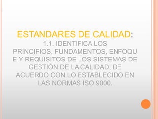 ESTANDARES DE CALIDAD:
1.1. IDENTIFICA LOS
PRINCIPIOS, FUNDAMENTOS, ENFOQU
E Y REQUISITOS DE LOS SISTEMAS DE
GESTIÓN DE LA CALIDAD, DE
ACUERDO CON LO ESTABLECIDO EN
LAS NORMAS ISO 9000.
 