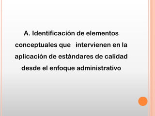 A. Identificación de elementos
conceptuales que intervienen en la
aplicación de estándares de calidad
desde el enfoque administrativo
 