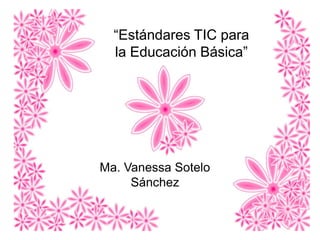 “Estándares TIC para
la Educación Básica”
Ma. Vanessa Sotelo
Sánchez
 