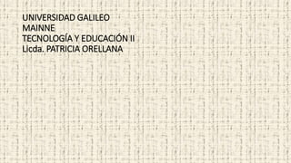 UNIVERSIDAD GALILEO
MAINNE
TECNOLOGÍA Y EDUCACIÓN II
Licda. PATRICIA ORELLANA
 