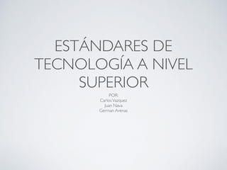 ESTÁNDARES DE
TECNOLOGÍA A NIVEL
SUPERIOR
POR:
CarlosVazquez
Juan Nava
German Arenas
 